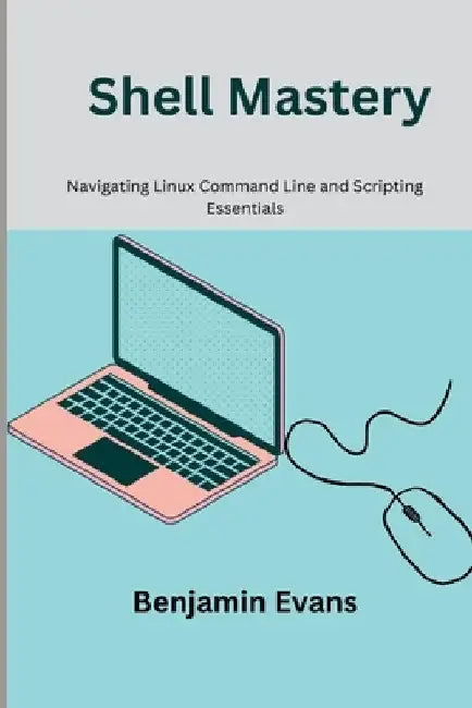 Shell Mastery: Navigating Linux Command Line and Scripting Essentials by Benjamin Evans