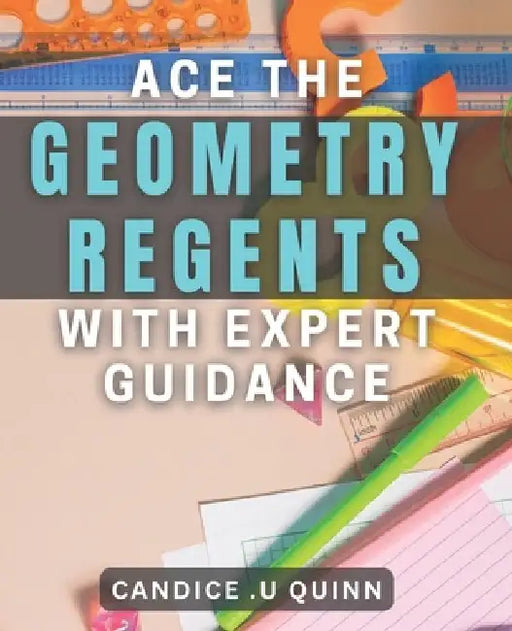 Ace the Geometry Regents with Expert Guidance: Unlock Your Full Potential: Master Geometry with Proven Strategies. by Candice U. Quinn