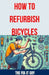 How to Refurbish Bicycles: The Ultimate Guide to Upgrading Components, Performing Regular Maintenance, and Tuning Up Your Bike for Optimal Perfor by The Fix-It Guy