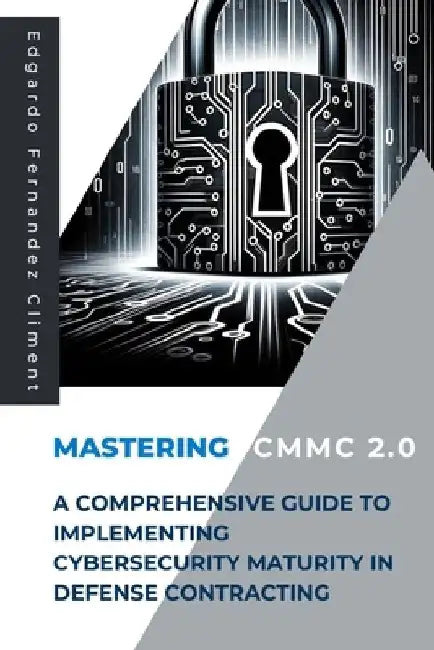 Mastering CMMC 2.0: A Comprehensive Guide to Implementing Cybersecurity Maturity in Defense Contracting by Edgardo Fernandez Climent