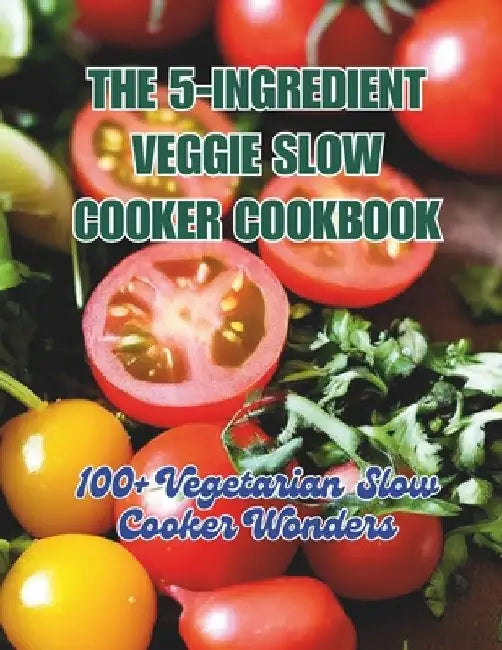 The 5-Ingredient Veggie Slow Cooker Cookbook: 100+ Vegetarian Slow Cooker Wonders by Great Britain