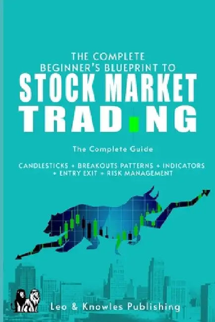 The Complete Beginner's Blueprint to Stock Market Trading: The Complete Guide CANDLESTICKS + BREAKOUTS PATTERNS + INDICATORS + ENTRY EXIT + RISK MANAG by Leo &. Knowles Publishing