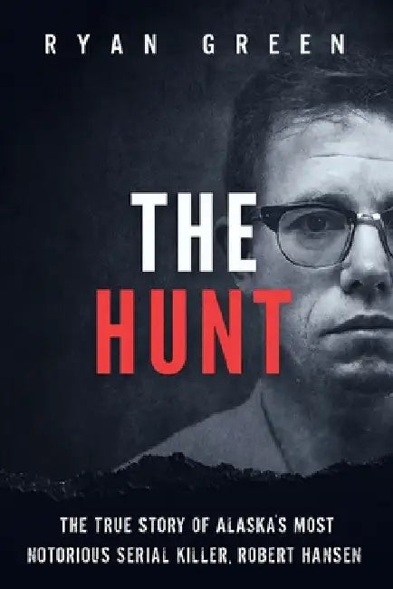 The Hunt: The True Story of Alaska's Most Notorious Serial Killer, Robert Hansen by Ryan Green