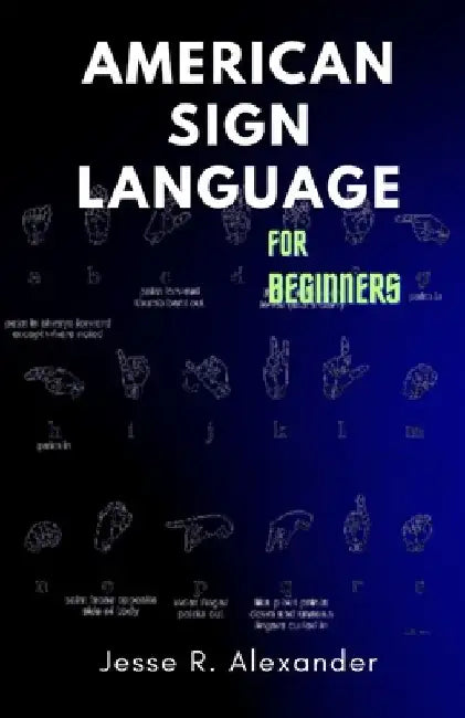 American Sign Language for Beginners: A Complete and Illustrative Guide for First Time Learners by Jesse Alexander