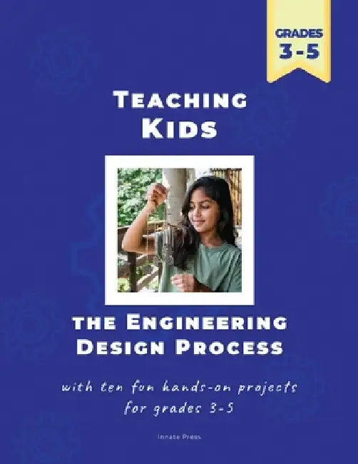 Teaching Kids the Engineering Design Process: with ten fun hands-on projects for grades 3-5 by Innate Press