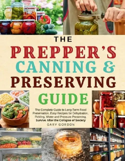The Prepper's Canning & Preserving Guide: The Complete Guide to Long-Term Food Preservation, Easy Recipes for Dehydration, Pickling, Water and Pressur by Gary Gordon