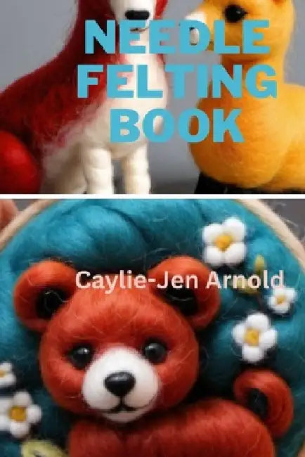 Needle Felting Book by Caylie-Jen Arnold