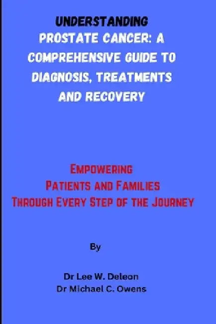 Understanding Prostate Cancer: A Comprehensive Guide to Diagnosis, Treatments and Recovery: Empowering Patients and Families Through Every Step of th by Michael C. Owens