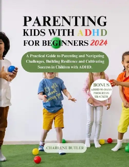 Parenting Kids with ADHD for Beginners 2024: A Practical Guide to Parenting and Navigating Challenges, Building Resilience and Cultivating Success in by Charlene Butler