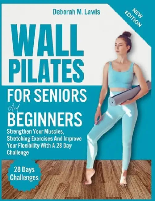 Wall Pilate For Seniors and Beginners: Strengthen Your Muscles, Stretching Exercises And Improve Your Flexibility With A 28 Day Challenge by Deborah M. Lawis