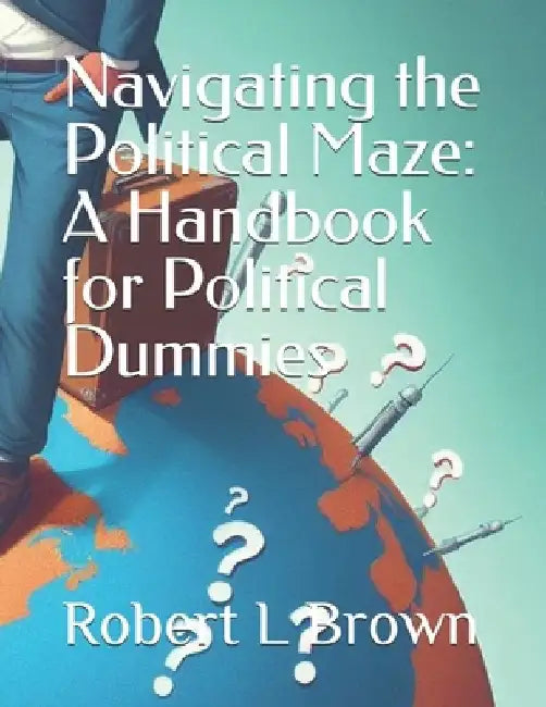 Navigating The Political Maze: A Handbook For Political Dummies by Robert Brown