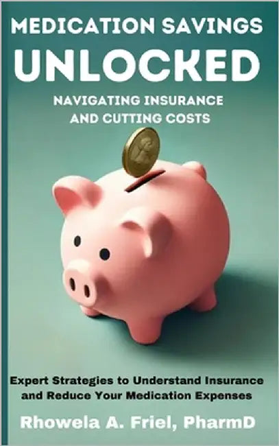 Medication Savings Unlocked: Navigating Insurance and Cutting Costs: Expert Strategies to Understand Insurance and Reduce Your Medication Expenses by Friel Pharmd, Rhowela Albana
