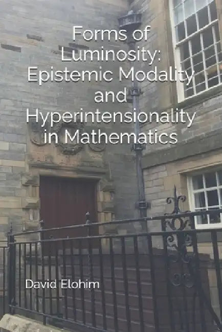 Forms of Luminosity: Epistemic Modality and Hyperintensionality in Mathematics by David Elohim