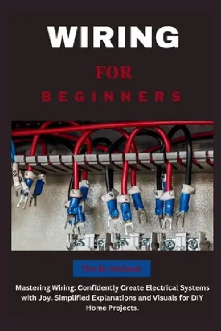 Wiring for Beginners: Mastering Wiring: Confidently Create Electrical Systems with Joy. Simplified Explanations and Visuals for DIY Home Projects. by Tim M. Holland