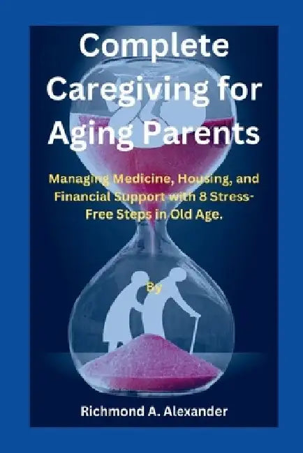Complete Caregiving for Aging Parents: Managing Medicine, Housing, and Financial Support with 8 Stress-Free Steps in Old Age. by Richmond A. Alexander