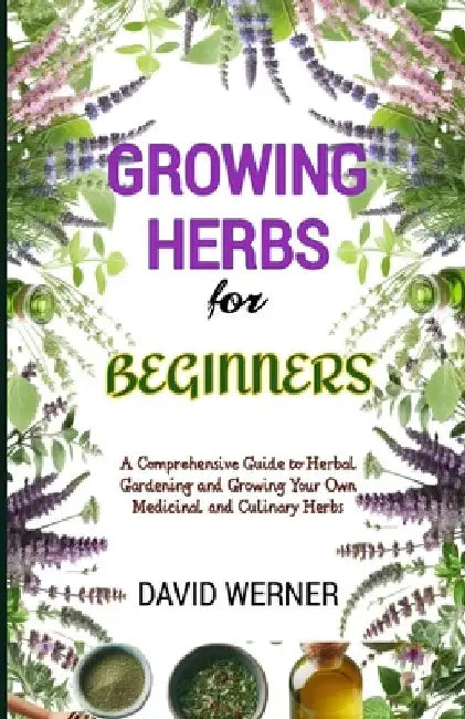 Growing herbs for beginners: A Comprehensive Guide to Herbal Gardening and Growing Your Own Medicinal and Culinary Herbs by David Werner