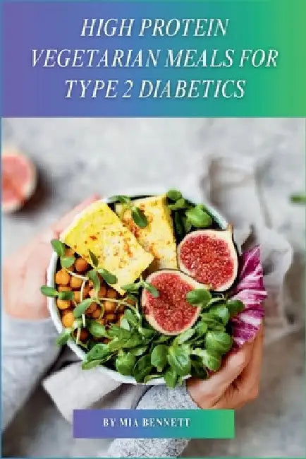 High Protein Vegetarian Meals for Type 2 Diabetics: Power Up Your Vegetarian Plate with Plant-Based Protein by Mia Bennett