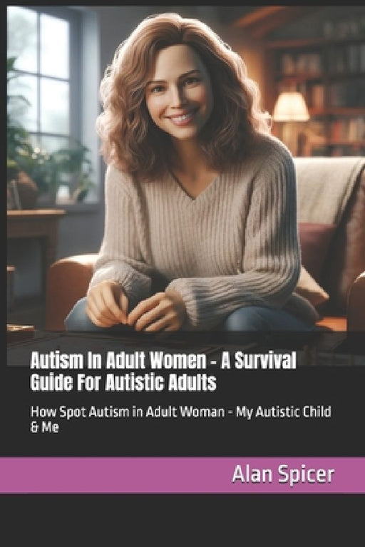 Autism In Adult Women - A Survival Guide For Autistic Adults: How Spot Autism in Adult Woman - My Autistic Child & Me by Alan Spicer