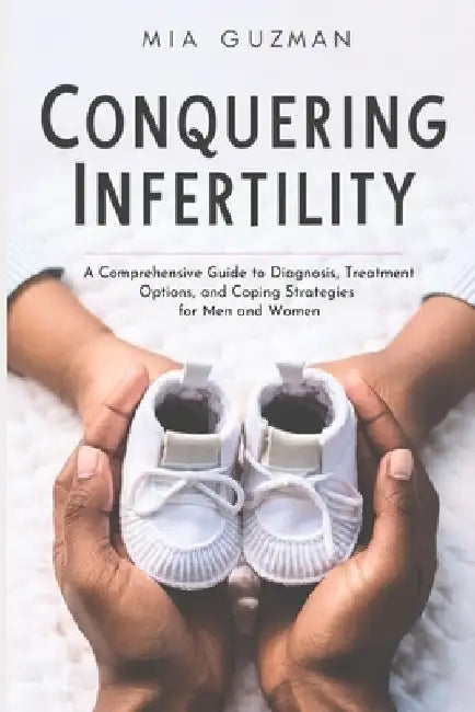 Conquering Infertility: A Comprehensive Guide to Diagnosis, Treatment Options, and Coping Strategies for Men and Women by Mia Guzman