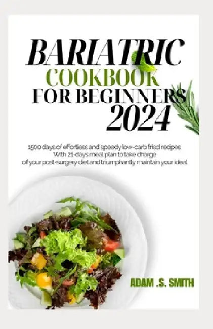 Bariatric Cookbook for Beginners 2024: 1500 days of effortless and speedy low-carb fried recipes. With 21-days meal plan to take charge of your post-s by Adam S. Smith
