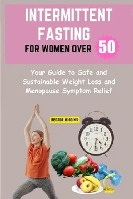 Intermittent Fasting for Women Over 50: Your Guide to Safe and Sustainable Weight Loss and Menopause Symptom Relief by Hector Wiggins