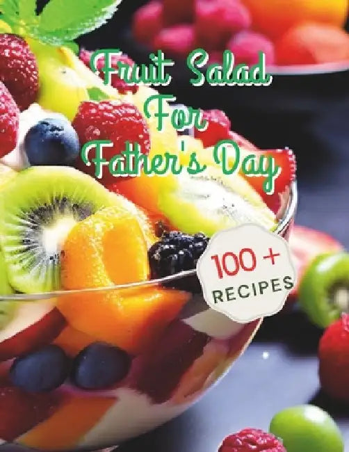 100+ Recipes Fruit Salad For Father's Day: Celebrating Father's Day with Fresh Fruit Salad Inspirations by Gustav Henning