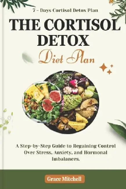 The Cortisol Detox Diet Plan: A Step-by-Step Guide to Regaining Control Over Stress, Anxiety, and Hormonal Imbalances by Grace Mitchell