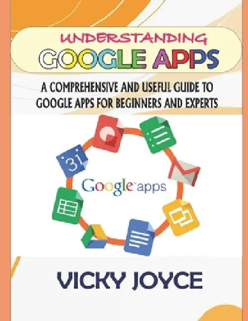 Understanding Google Apps: A Comprehensive and Useful Guide to Google Apps for Beginners and Experts by Vicky Joyce