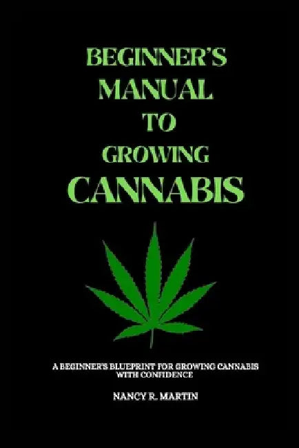 Beginner's manual to growing Cannabis: A beginner's blueprint for growing Cannabis with confidence by Nancy R. Martin