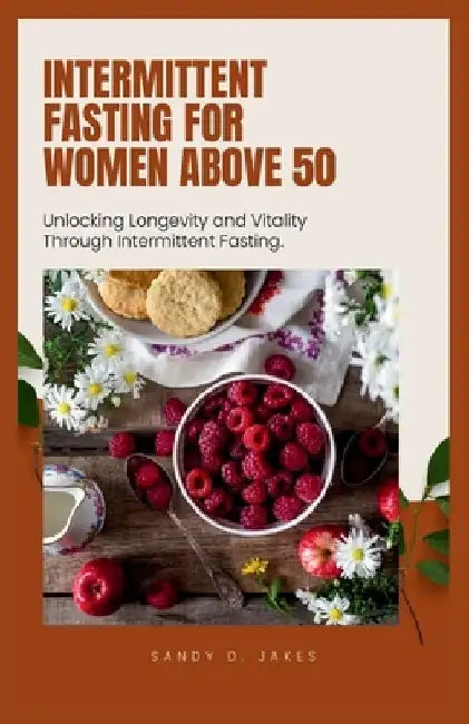 Intermittent Fasting for Women Above 50: Unlocking Longevity and Vitality Through Intermittent Fasting. by Sandy D. Jakes