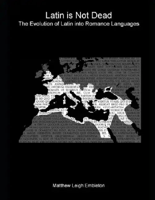 Latin Is Not Dead: The Evolution of Latin into Romance Languages by Matthew Leigh Embleton