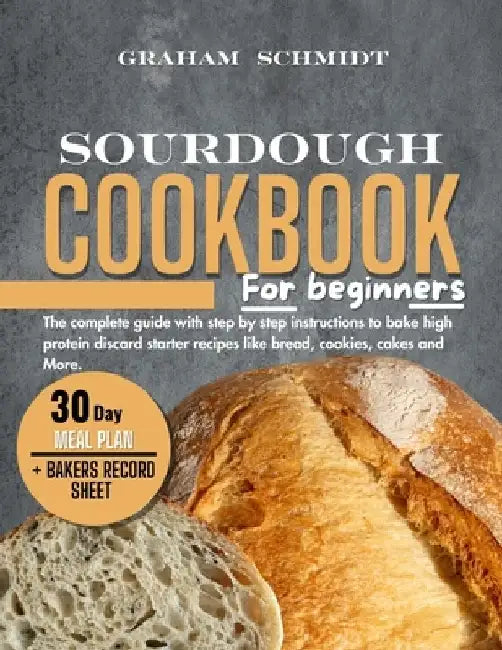 Sourdough Cookbook for Beginners: The complete guide with step by step instructions to bake high protein discard starter recipes like bread, cookies, by Graham Schmidt