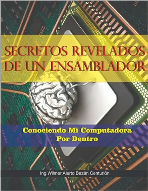 Secretos Revelados de Un Ensamblador: Conociendo a Mi Computadora Por Dentro by Bazán Centurión, Wilmer Alberto