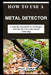 How to Use a Metal Detector: A Step-by-Step Guide to Techniques and Tips for Successful Metal Detecting by David F. Goldberg