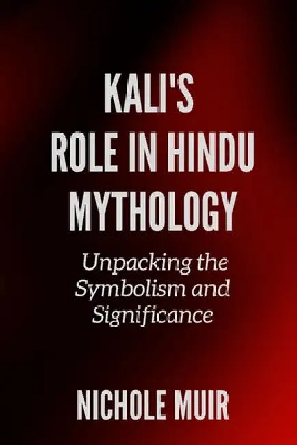 Kali's Role in Hindu Mythology: Unpacking the Symbolism and Significance by Nichole Muir