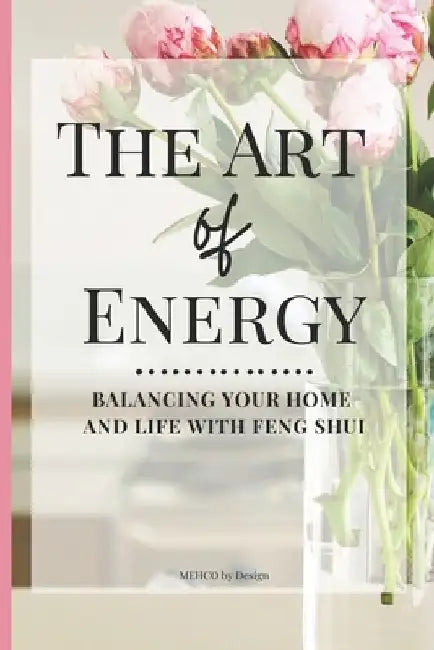 The Art of Energy- Balancing Your Home and Life with Feng Shui: Wisdom, Tips, and Practical Advice for the Modern Home by Mehco Design