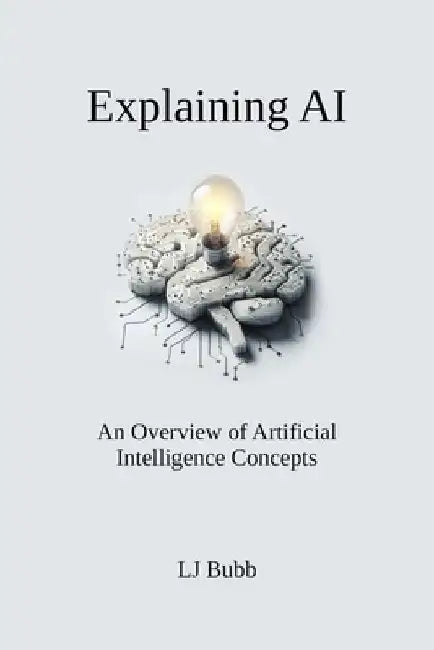 Explaining AI: An Overview of Artificial Intelligence Concepts by Lj Bubb