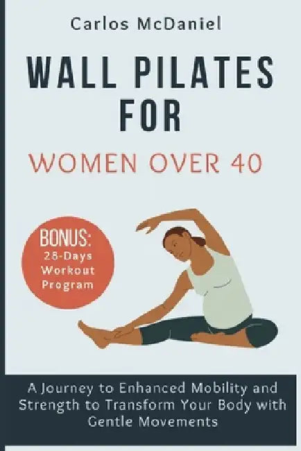 Wall Pilates for Women Over 40: A Journey to Enhanced Mobility and Strength to Transform Your Body with Gentle Movements by Carlos McDaniel