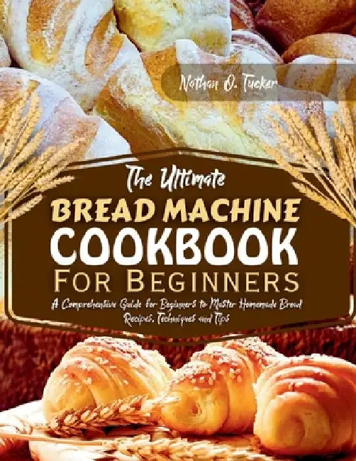 The Ultimate Bread Machine Cookbook for Beginners: A Comprehensive Guide for Beginners to Master Homemade Bread Recipes, Techniques, and Tips0 by Nathan O. Tucker