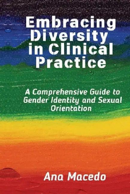 Embracing Diversity in Clinical Practice: A Comprehensive Guide to Gender Identity and Sexual Orientation by Ana Macedo