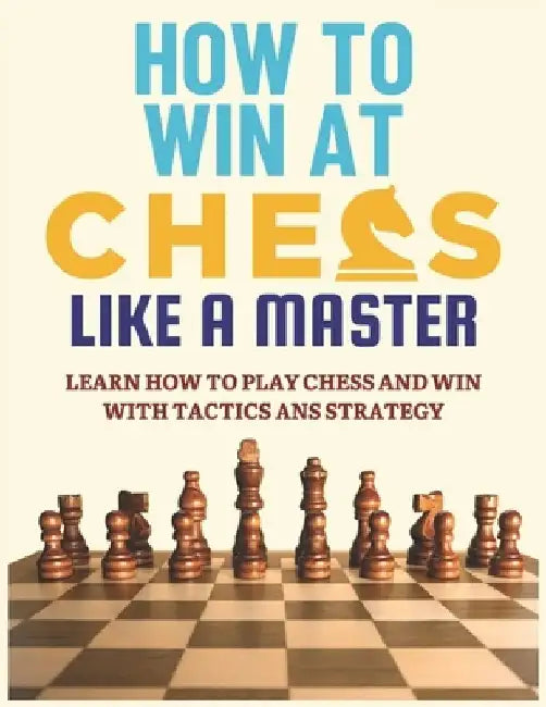 How To Win at Chess Like a Master: Learn How To Play Chess And Win With Tactics And Strategy.: Guide to Understanding Chess Fundamentals and Improving by Alan H. Petrov