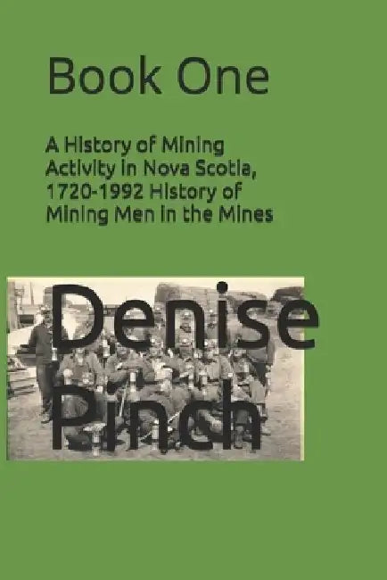 A History of Mining Activity in Nova Scotia, 1720-1992 History of Mining Men in the Mines: Book One by Denise Pinch