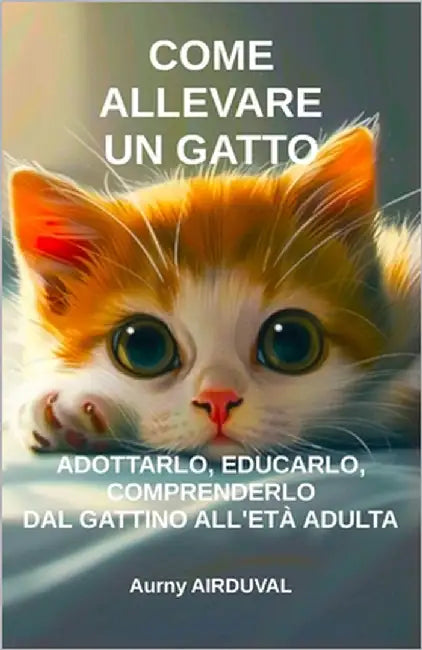Come allevare un gatto: adottarlo, educarlo, comprenderlo dal gattino all'età adulta: Adozione di gatti, Gattini, Educare gattino, Comportamen by Airduval, Aurny