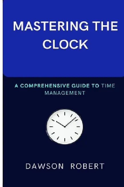 Mastering the Clock: A Comprehensive Guide to Time Management by Dawson Robert