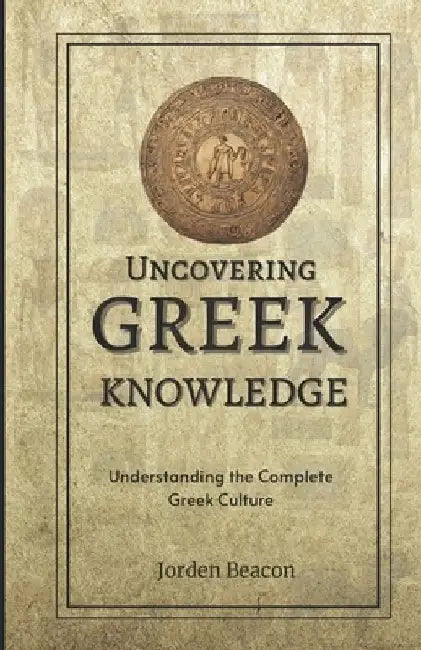 Uncovering Greek Knowledge: Understanding the Complete Greek Culture by Jorden Beacon