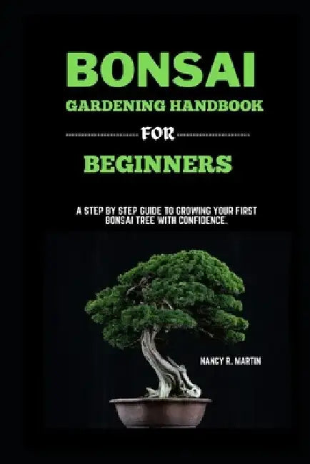 Bonsai gardening handbook for beginners: A step by step guide to growing your first Bonsai tree with confidence by Nancy R. Martin