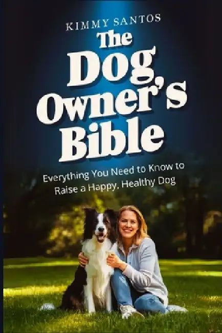 The Dog Owner's Bible: Everything You Need to Know to Raise a Happy, Healthy Dog by Kimmy Santos