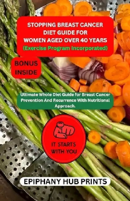 STOPPING BREAST CANCER DIET GUIDE FOR women aged over 40 years: Ultimate Whole Diet Guide for Breast Cancer Prevention and Recurrence with Nutritional by Epiphany Hub Prints