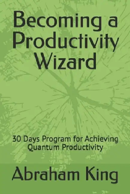 Becoming a Productivity Wizard: 30 Days Program for Achieving Quantum Productivity by Abraham King