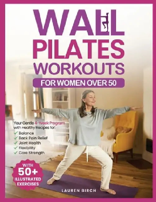 Wall Pilates Workouts for Women Over 50: Your Gentle 4-Week Program of Home Workouts for Balance, Back Pain Relief, Joint Health, Flexibility, and Cor by Lauren Birch